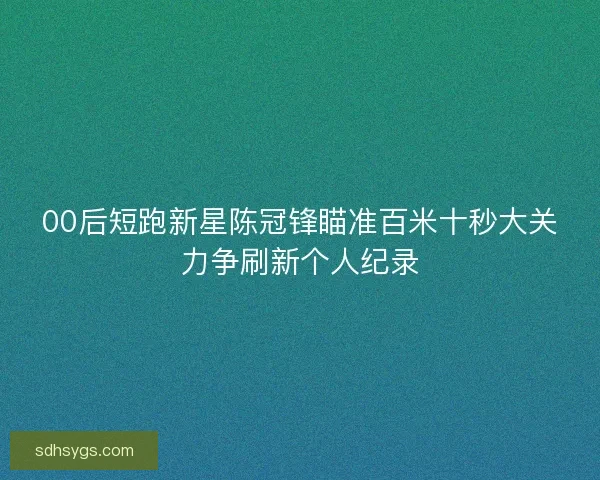 00后短跑新星陈冠锋瞄准百米十秒大关力争刷新个人纪录