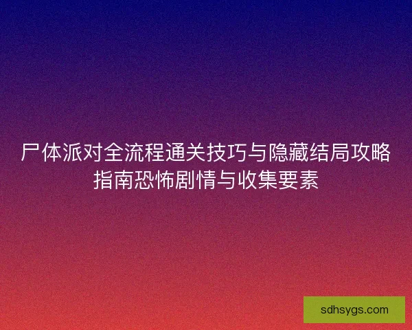 尸体派对全流程通关技巧与隐藏结局攻略指南恐怖剧情与收集要素