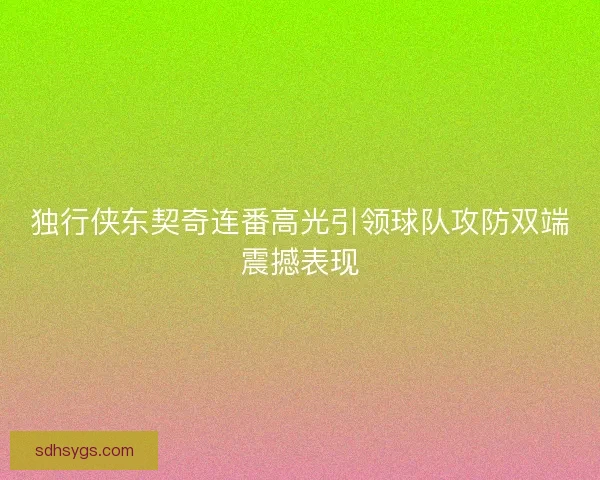 独行侠东契奇连番高光引领球队攻防双端震撼表现
