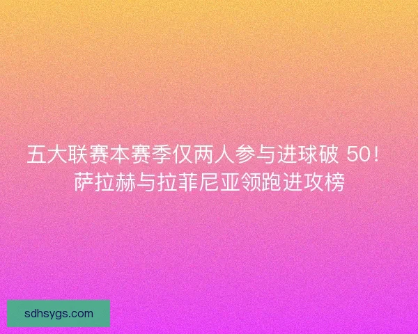 五大联赛本赛季仅两人参与进球破 50！萨拉赫与拉菲尼亚领跑进攻榜