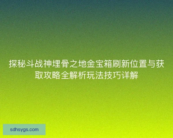 探秘斗战神埋骨之地金宝箱刷新位置与获取攻略全解析玩法技巧详解 探秘斗战神埋骨之地金宝箱刷新位置与获取攻略全解析玩法技巧详解