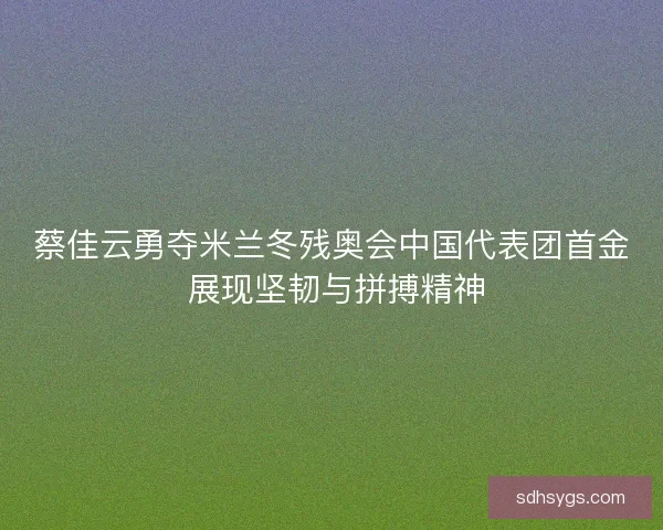 蔡佳云勇夺米兰冬残奥会中国代表团首金 展现坚韧与拼搏精神