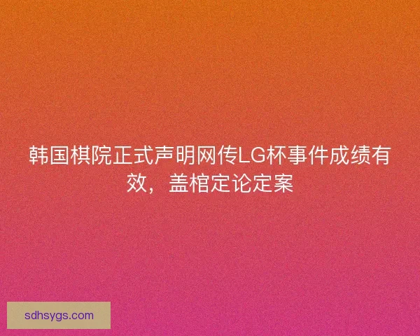 韩国棋院正式声明网传LG杯事件成绩有效，盖棺定论定案