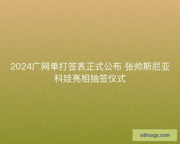2024广网单打签表正式公布 张帅斯尼亚科娃亮相抽签仪式