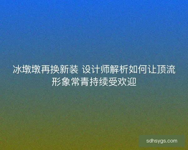 冰墩墩再换新装 设计师解析如何让顶流形象常青持续受欢迎