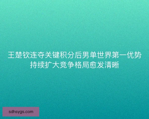 王楚钦连夺关键积分后男单世界第一优势持续扩大竞争格局愈发清晰 王楚钦连夺关键积分后男单世界第一优势持续扩大竞争格局愈发清晰