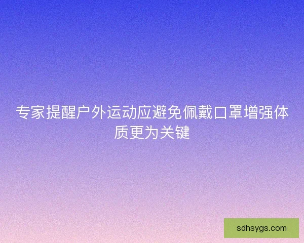 专家提醒户外运动应避免佩戴口罩增强体质更为关键 专家提醒户外运动应避免佩戴口罩增强体质更为关键