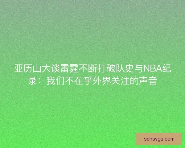 亚历山大谈雷霆不断打破队史与NBA纪录:我们不在乎外界关注的声音 亚历山大谈雷霆不断打破队史与NBA纪录:我们不在乎外界关注的声音
