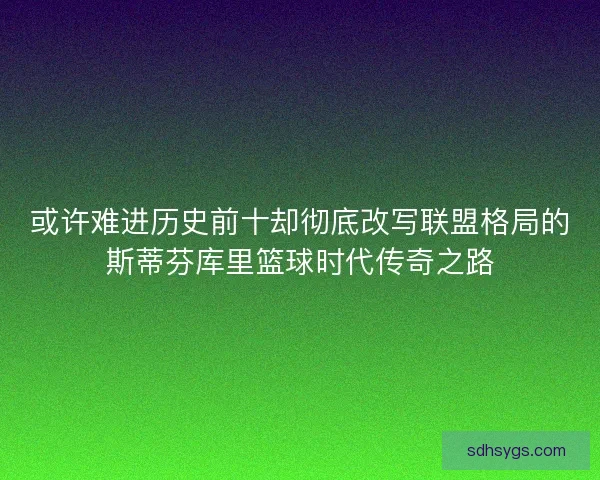 或许难进历史前十却彻底改写联盟格局的斯蒂芬库里篮球时代传奇之路