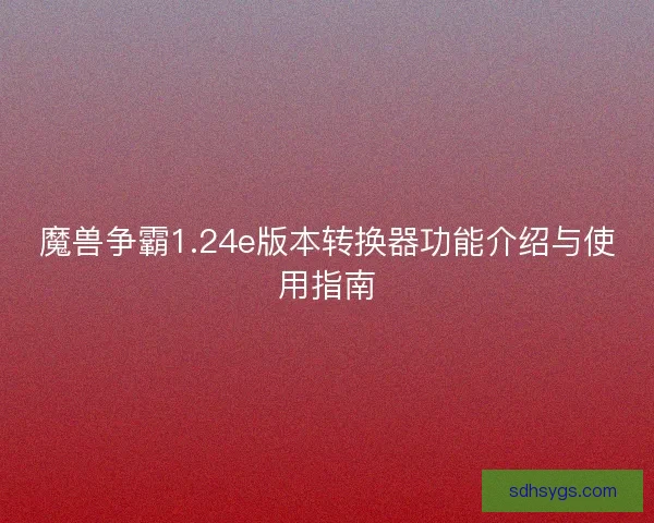 魔兽争霸1.24e版本转换器功能介绍与使用指南