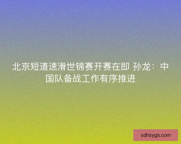 北京短道速滑世锦赛开赛在即 孙龙：中国队备战工作有序推进
