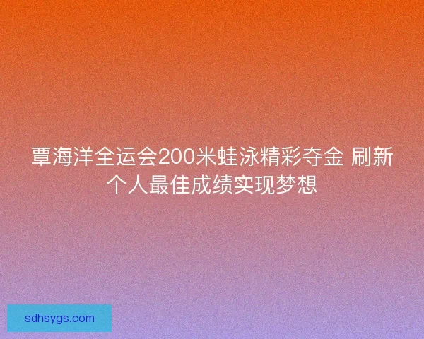 覃海洋全运会200米蛙泳精彩夺金 刷新个人最佳成绩实现梦想
