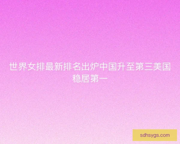 世界女排最新排名出炉中国升至第三美国稳居第一 世界女排最新排名出炉中国升至第三美国稳居第一