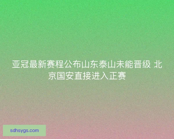 亚冠最新赛程公布山东泰山未能晋级 北京国安直接进入正赛 亚冠最新赛程公布山东泰山未能晋级 北京国安直接进入正赛