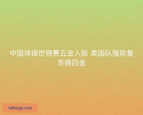 中国体操世锦赛五金入账 美国队强势复苏摘四金 中国体操世锦赛五金入账 美国队强势复苏摘四金