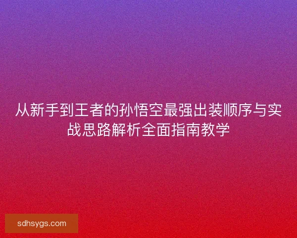 从新手到王者的孙悟空最强出装顺序与实战思路解析全面指南教学