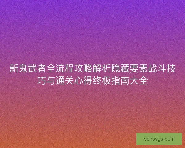 新鬼武者全流程攻略解析隐藏要素战斗技巧与通关心得终极指南大全