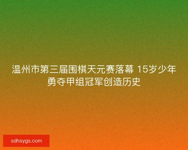 温州市第三届围棋天元赛落幕 15岁少年勇夺甲组冠军创造历史 温州市第三届围棋天元赛落幕 15岁少年勇夺甲组冠军创造历史