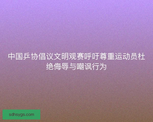 中国乒协倡议文明观赛呼吁尊重运动员杜绝侮辱与嘲讽行为 中国乒协倡议文明观赛呼吁尊重运动员杜绝侮辱与嘲讽行为