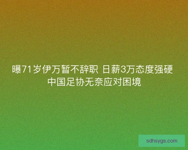 曝71岁伊万暂不辞职 日薪3万态度强硬 中国足协无奈应对困境 曝71岁伊万暂不辞职 日薪3万态度强硬 中国足协无奈应对困境