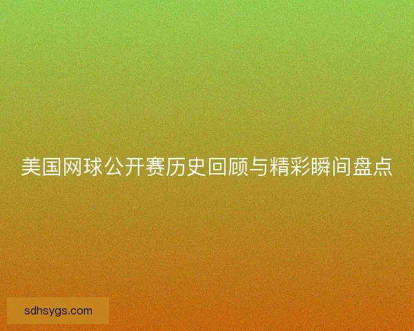美国网球公开赛历史回顾与精彩瞬间盘点